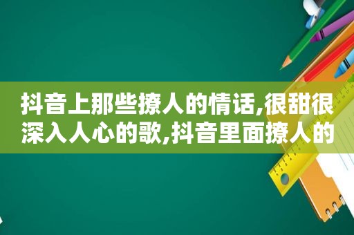 抖音上那些撩人的情话,很甜很深入人心的歌,抖音里面撩人的情话