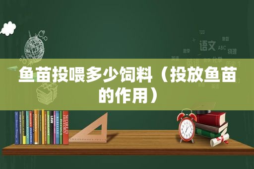 鱼苗投喂多少饲料（投放鱼苗的作用）