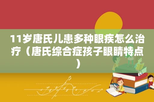 11岁唐氏儿患多种眼疾怎么治疗（唐氏综合症孩子眼睛特点）