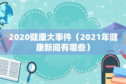 2020健康大事件（2021年健康新闻有哪些）