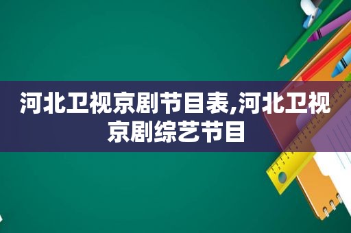 河北卫视京剧节目表,河北卫视京剧综艺节目