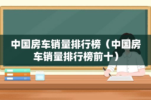 中国房车销量排行榜（中国房车销量排行榜前十）