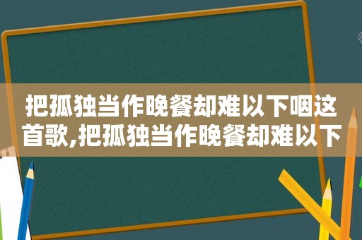 把孤独当作晚餐却难以下咽这首歌,把孤独当作晚餐却难以下咽这首歌叫什么