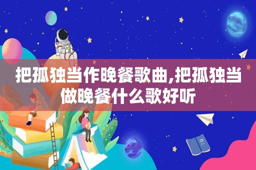 把孤独当作晚餐歌曲,把孤独当做晚餐什么歌好听