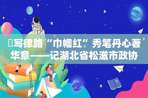 ​写律路“巾帼红”秀笔丹心著华章——记湖北省松滋市政协常委、湖北盛华律师事务所副主任陈书秀