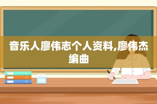 音乐人廖伟志个人资料,廖伟杰编曲