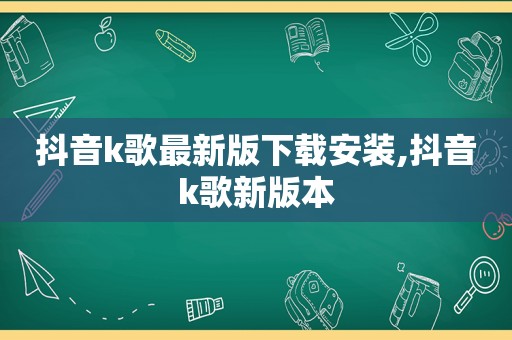 抖音k歌最新版下载安装,抖音k歌新版本