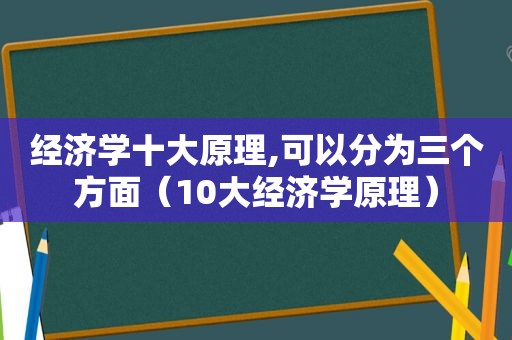 经济学十大原理,可以分为三个方面（10大经济学原理）