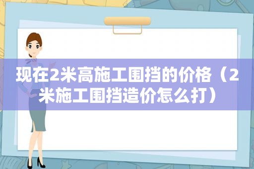 现在2米高施工围挡的价格（2米施工围挡造价怎么打）