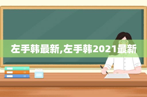 左手韩最新,左手韩2021最新