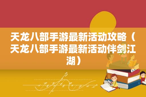 天龙八部手游最新活动攻略（天龙八部手游最新活动伴剑江湖）