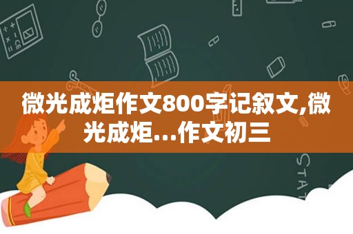 微光成炬作文800字记叙文,微光成炬…作文初三