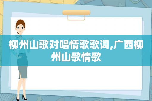 柳州山歌对唱情歌歌词,广西柳州山歌情歌