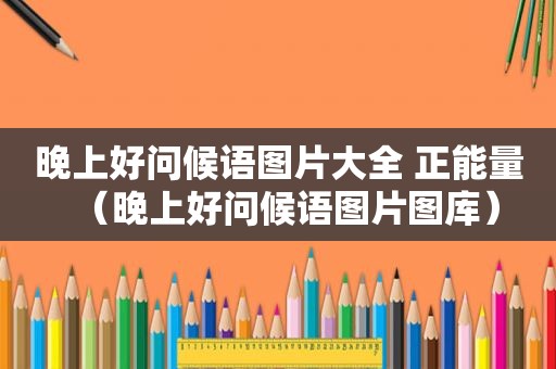 晚上好问候语图片大全 正能量（晚上好问候语图片图库）