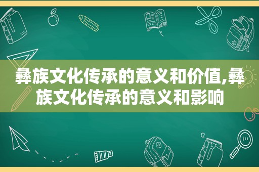 彝族文化传承的意义和价值,彝族文化传承的意义和影响