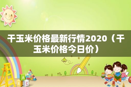 干玉米价格最新行情2020（干玉米价格今日价）