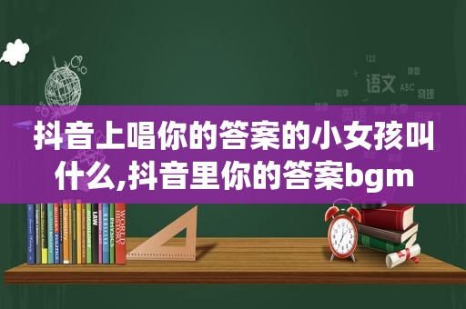 抖音上唱你的答案的小女孩叫什么,抖音里你的答案bgm