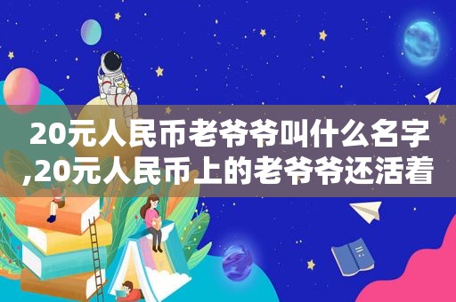 20元人民币老爷爷叫什么名字,20元人民币上的老爷爷还活着吗