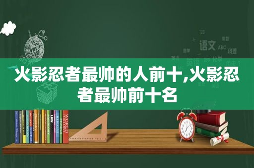 火影忍者最帅的人前十,火影忍者最帅前十名