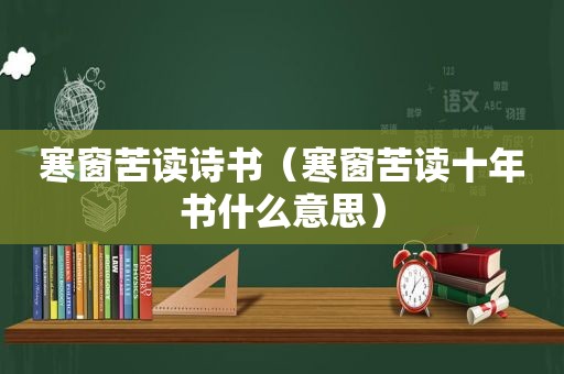 寒窗苦读诗书（寒窗苦读十年书什么意思）