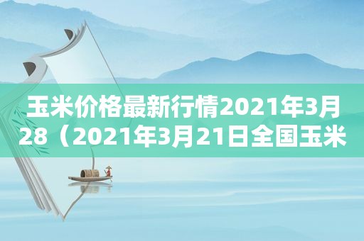 玉米价格最新行情2021年3月28（2021年3月21日全国玉米价格）