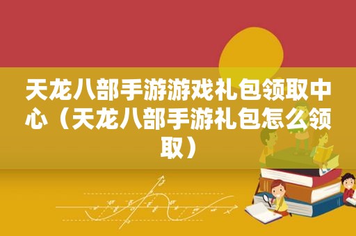 天龙八部手游游戏礼包领取中心（天龙八部手游礼包怎么领取）