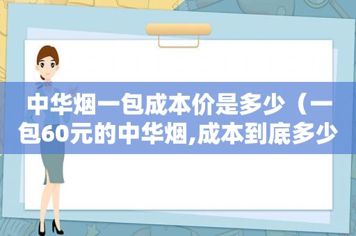 中华烟一包成本价是多少（一包60元的中华烟,成本到底多少钱?说出来你都不相信）