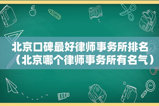 北京口碑最好律师事务所排名（北京哪个律师事务所有名气）