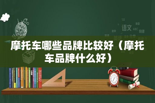 摩托车哪些品牌比较好（摩托车品牌什么好）