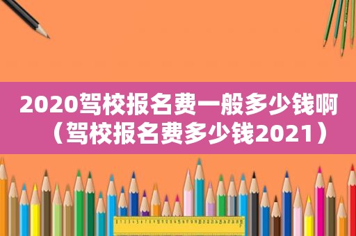 2020驾校报名费一般多少钱啊（驾校报名费多少钱2021）