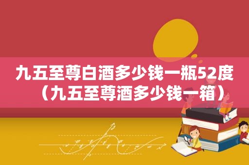 九五至尊白酒多少钱一瓶52度（九五至尊酒多少钱一箱）