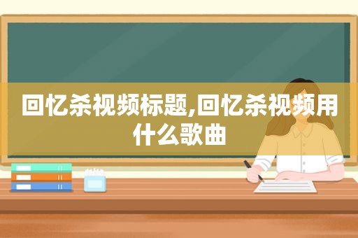 回忆杀视频标题,回忆杀视频用什么歌曲