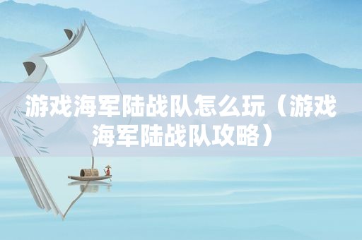 游戏海军陆战队怎么玩（游戏海军陆战队攻略）