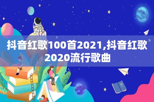 抖音红歌100首2021,抖音红歌2020流行歌曲