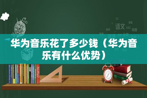 华为音乐花了多少钱（华为音乐有什么优势）