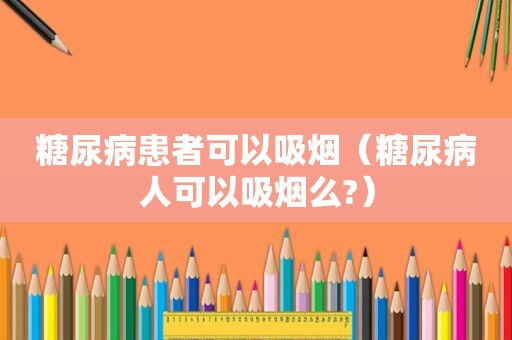 糖尿病患者可以吸烟（糖尿病人可以吸烟么?）