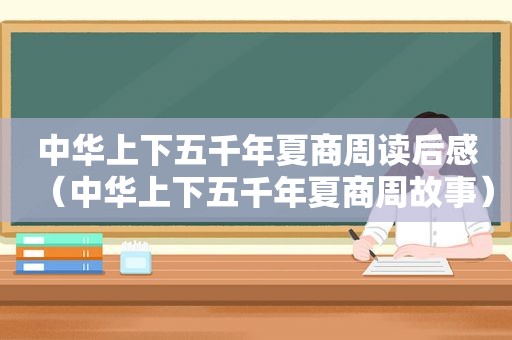 中华上下五千年夏商周读后感（中华上下五千年夏商周故事）