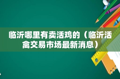 临沂哪里有卖活鸡的（临沂活禽交易市场最新消息）