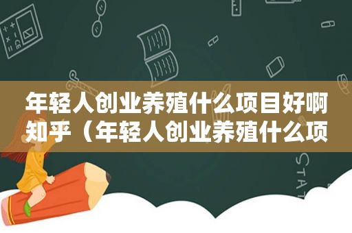 年轻人创业养殖什么项目好啊知乎（年轻人创业养殖什么项目好啊女生）