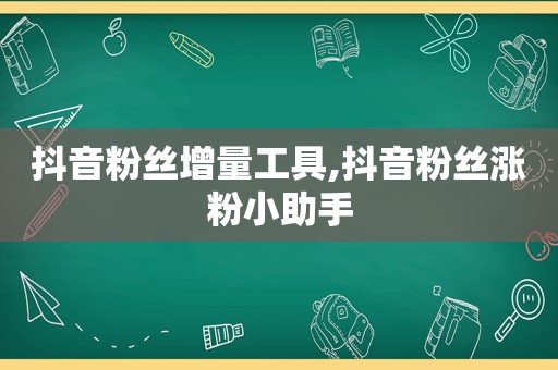 抖音粉丝增量工具,抖音粉丝涨粉小助手