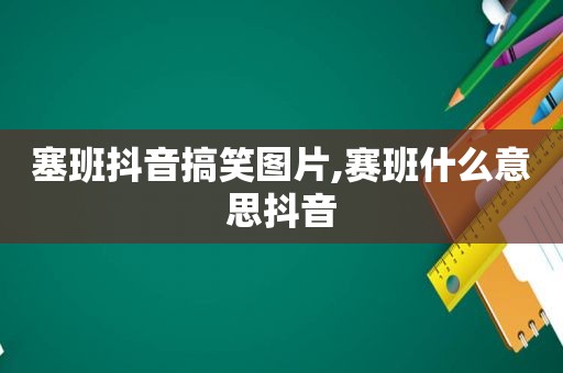 塞班抖音搞笑图片,赛班什么意思抖音