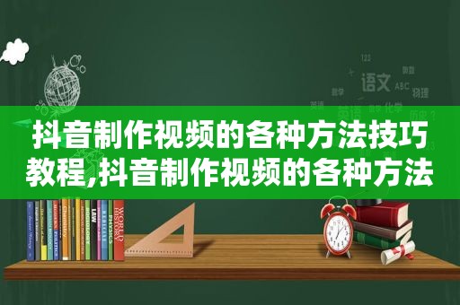 抖音制作视频的各种方法技巧教程,抖音制作视频的各种方法技巧和方法