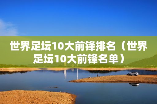 世界足坛10大前锋排名（世界足坛10大前锋名单）