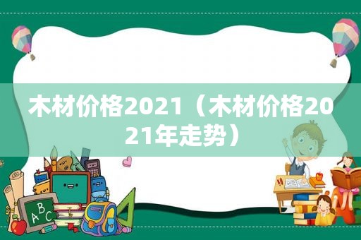 木材价格2021（木材价格2021年走势）