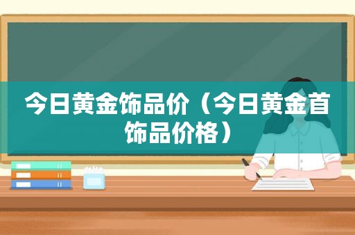 今日黄金饰品价（今日黄金首饰品价格）