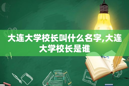 大连大学校长叫什么名字,大连大学校长是谁