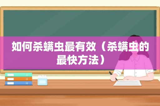 如何杀螨虫最有效（杀螨虫的最快方法）