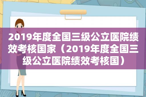 2019年度全国三级公立医院绩效考核国家（2019年度全国三级公立医院绩效考核国）