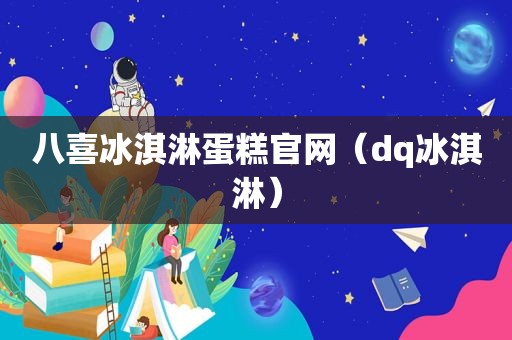 八喜冰淇淋蛋糕官网（dq冰淇淋）