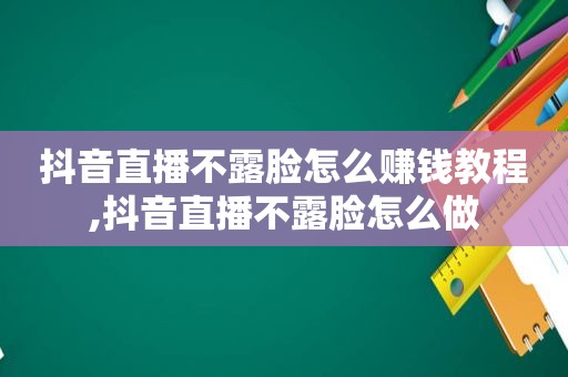 抖音直播不露脸怎么赚钱教程,抖音直播不露脸怎么做